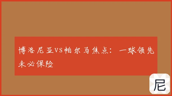 博洛尼亚vs帕尔马焦点：一球领先未必保险