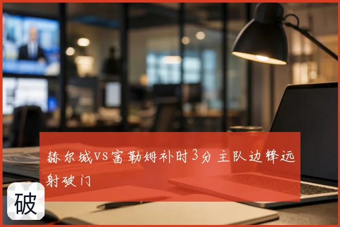 赫尔城vs富勒姆补时3分主队边锋远射破门